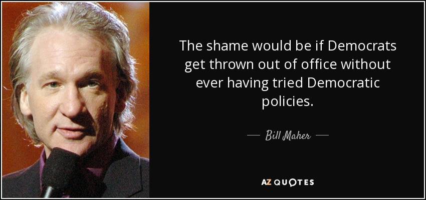 The shame would be if Democrats get thrown out of office without ever having tried Democratic policies. - Bill Maher