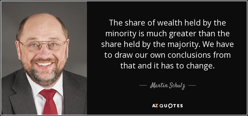 The share of wealth held by the minority is much greater than the share held by the majority. We have to draw our own conclusions from that and it has to change. - Martin Schulz