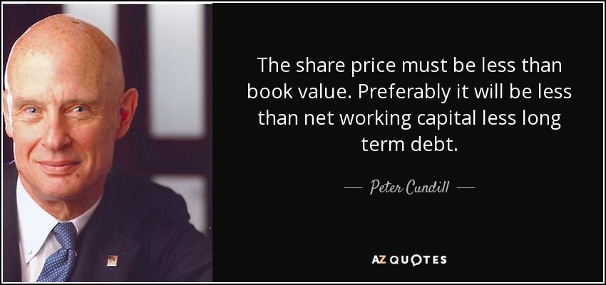 The share price must be less than book value. Preferably it will be less than net working capital less long term debt. - Peter Cundill