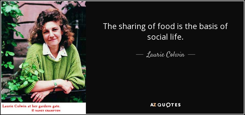 The sharing of food is the basis of social life. - Laurie Colwin