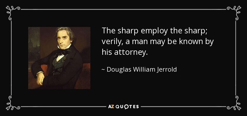 The sharp employ the sharp; verily, a man may be known by his attorney. - Douglas William Jerrold