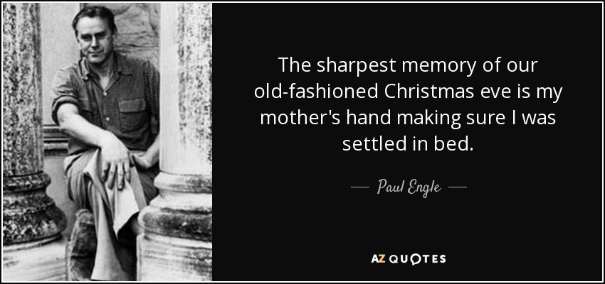 The sharpest memory of our old-fashioned Christmas eve is my mother's hand making sure I was settled in bed. - Paul Engle