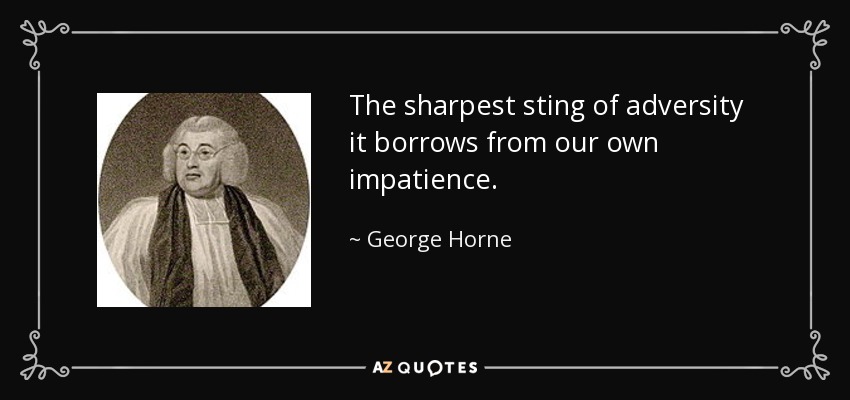 The sharpest sting of adversity it borrows from our own impatience. - George Horne