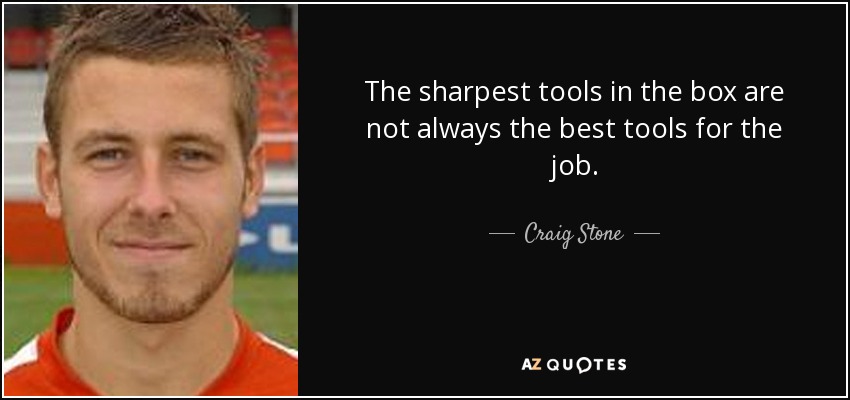 The sharpest tools in the box are not always the best tools for the job. - Craig Stone