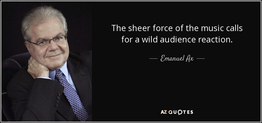 The sheer force of the music calls for a wild audience reaction. - Emanuel Ax