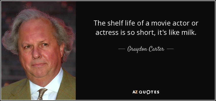 The shelf life of a movie actor or actress is so short, it's like milk. - Graydon Carter