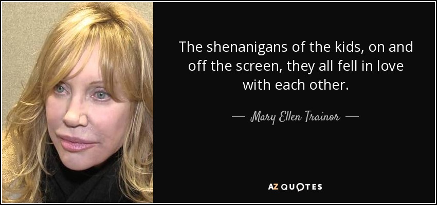 The shenanigans of the kids, on and off the screen, they all fell in love with each other. - Mary Ellen Trainor
