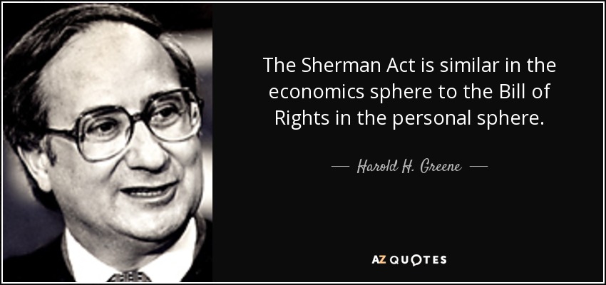 The Sherman Act is similar in the economics sphere to the Bill of Rights in the personal sphere. - Harold H. Greene