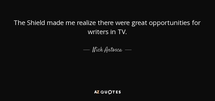 The Shield made me realize there were great opportunities for writers in TV. - Nick Antosca