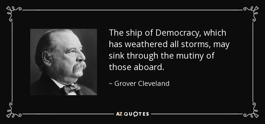 The ship of Democracy, which has weathered all storms, may sink through the mutiny of those aboard. - Grover Cleveland