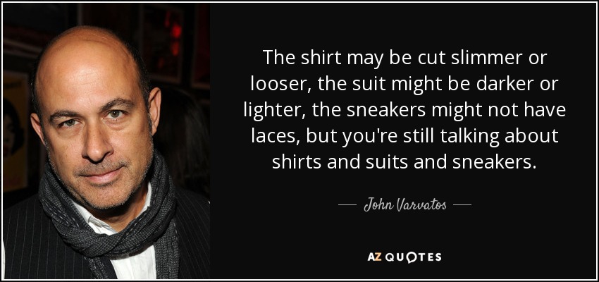 The shirt may be cut slimmer or looser, the suit might be darker or lighter, the sneakers might not have laces, but you're still talking about shirts and suits and sneakers. - John Varvatos
