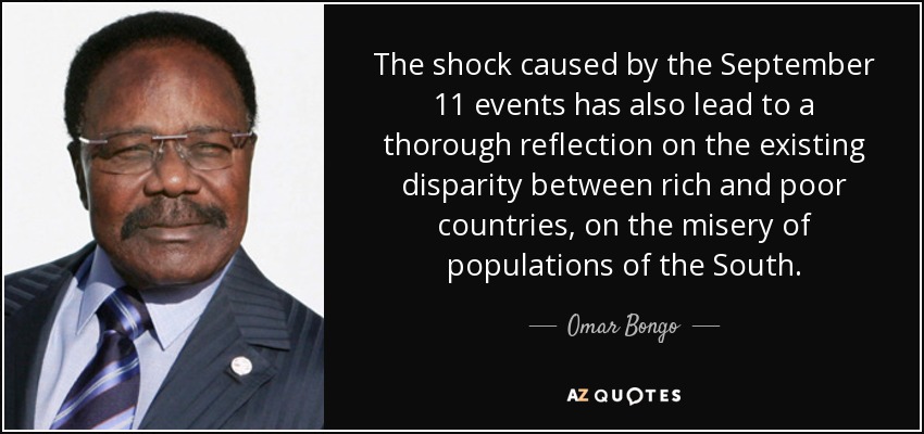 The shock caused by the September 11 events has also lead to a thorough reflection on the existing disparity between rich and poor countries, on the misery of populations of the South. - Omar Bongo