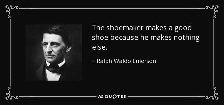 The shoemaker makes a good shoe because he makes nothing else. - Ralph Waldo Emerson