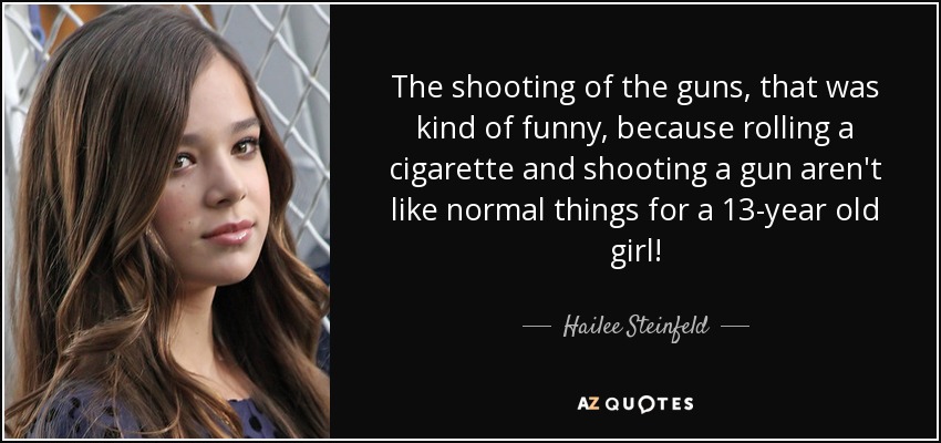 The shooting of the guns, that was kind of funny, because rolling a cigarette and shooting a gun aren't like normal things for a 13-year old girl! - Hailee Steinfeld