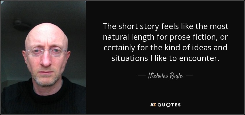 The short story feels like the most natural length for prose fiction, or certainly for the kind of ideas and situations I like to encounter. - Nicholas Royle