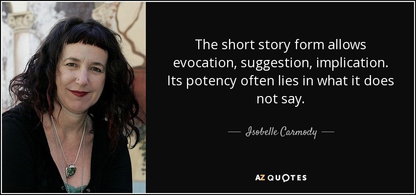 The short story form allows evocation, suggestion, implication. Its potency often lies in what it does not say. - Isobelle Carmody