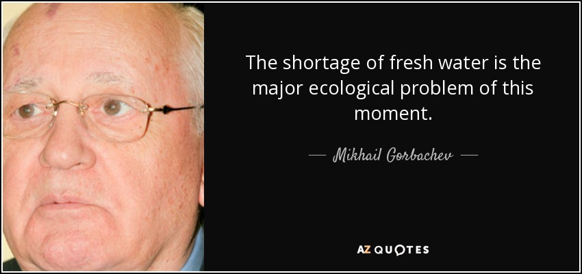 The shortage of fresh water is the major ecological problem of this moment. - Mikhail Gorbachev