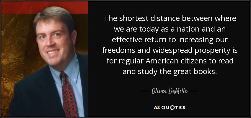 The shortest distance between where we are today as a nation and an effective return to increasing our freedoms and widespread prosperity is for regular American citizens to read and study the great books. - Oliver DeMille
