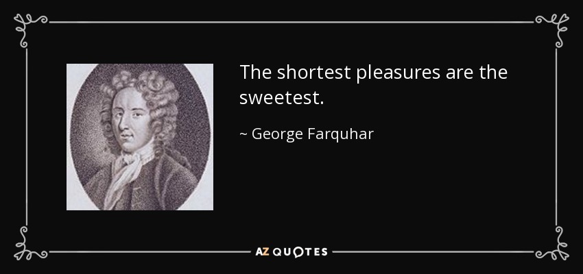 The shortest pleasures are the sweetest. - George Farquhar