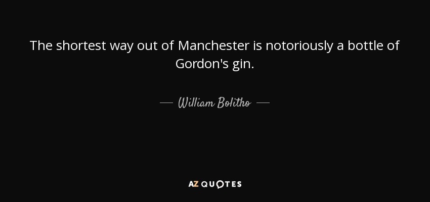 The shortest way out of Manchester is notoriously a bottle of Gordon's gin. - William Bolitho