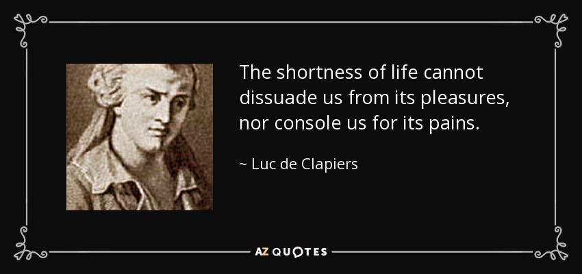 The shortness of life cannot dissuade us from its pleasures, nor console us for its pains. - Luc de Clapiers
