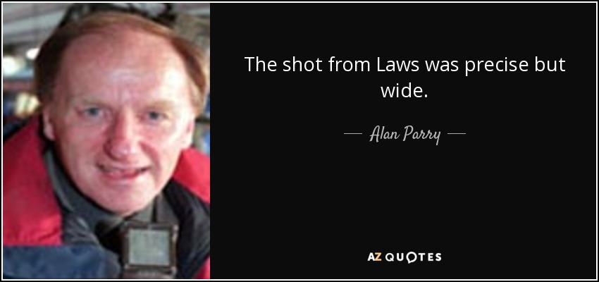 The shot from Laws was precise but wide. - Alan Parry