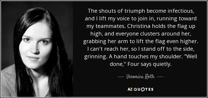 The shouts of triumph become infectious, and I lift my voice to join in, running toward my teammates. Christina holds the flag up high, and everyone clusters around her, grabbing her arm to lift the flag even higher. I can't reach her, so I stand off to the side, grinning. A hand touches my shoulder. 