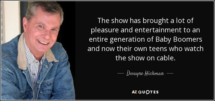 The show has brought a lot of pleasure and entertainment to an entire generation of Baby Boomers and now their own teens who watch the show on cable. - Dwayne Hickman
