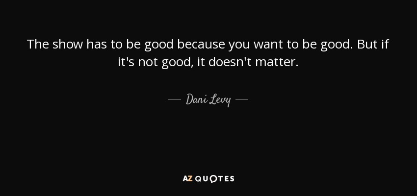 The show has to be good because you want to be good. But if it's not good, it doesn't matter. - Dani Levy