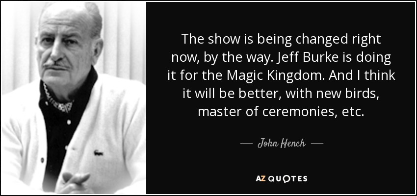 The show is being changed right now, by the way. Jeff Burke is doing it for the Magic Kingdom. And I think it will be better, with new birds, master of ceremonies, etc. - John Hench