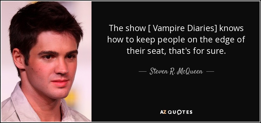 The show [ Vampire Diaries] knows how to keep people on the edge of their seat, that's for sure. - Steven R. McQueen