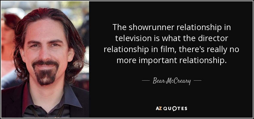The showrunner relationship in television is what the director relationship in film, there's really no more important relationship. - Bear McCreary