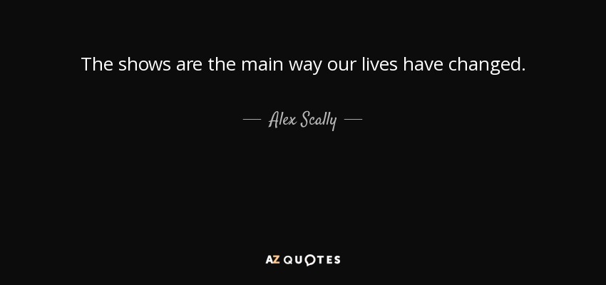 The shows are the main way our lives have changed. - Alex Scally