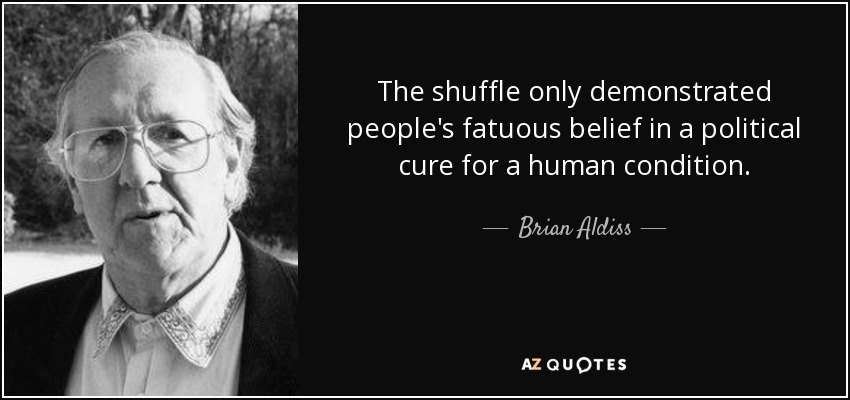 The shuffle only demonstrated people's fatuous belief in a political cure for a human condition. - Brian Aldiss