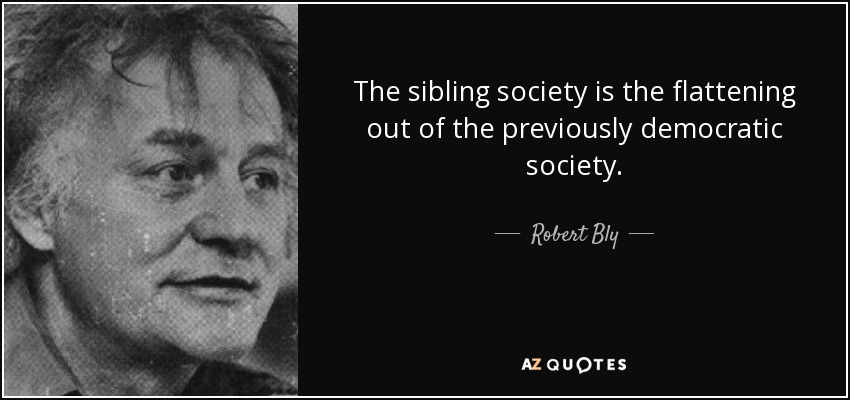 The sibling society is the flattening out of the previously democratic society. - Robert Bly