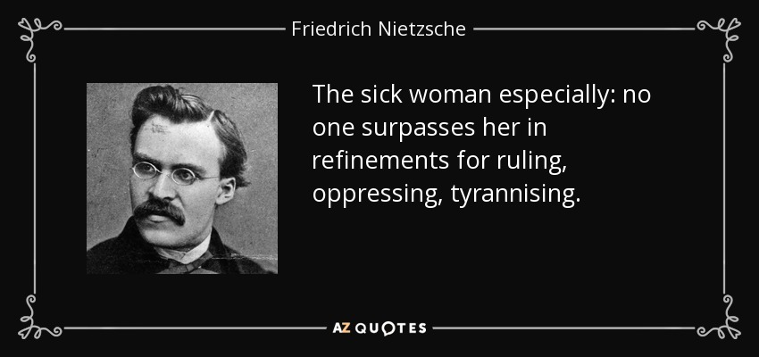 The sick woman especially: no one surpasses her in refinements for ruling, oppressing, tyrannising. - Friedrich Nietzsche