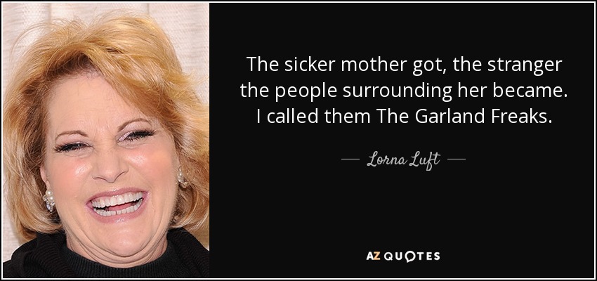 The sicker mother got, the stranger the people surrounding her became. I called them The Garland Freaks. - Lorna Luft