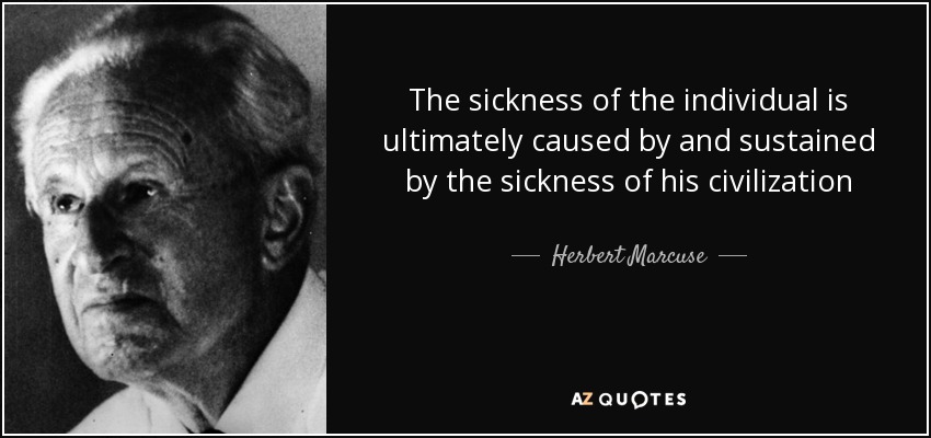 The sickness of the individual is ultimately caused by and sustained by the sickness of his civilization - Herbert Marcuse