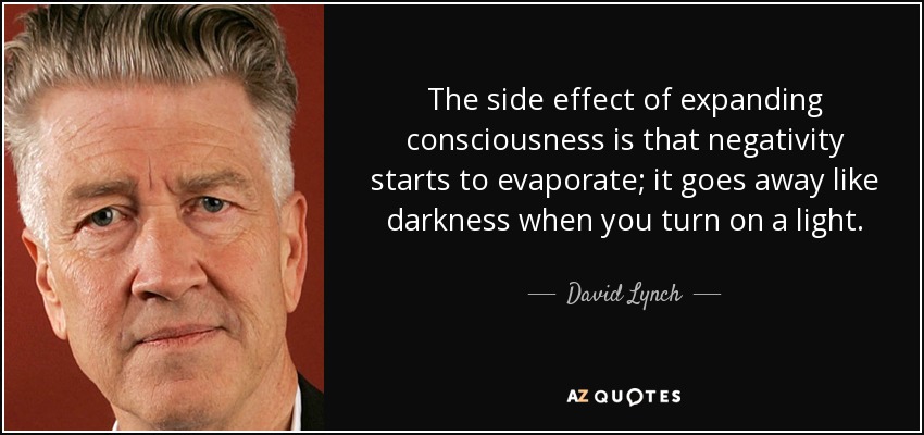 The side effect of expanding consciousness is that negativity starts to evaporate; it goes away like darkness when you turn on a light. - David Lynch
