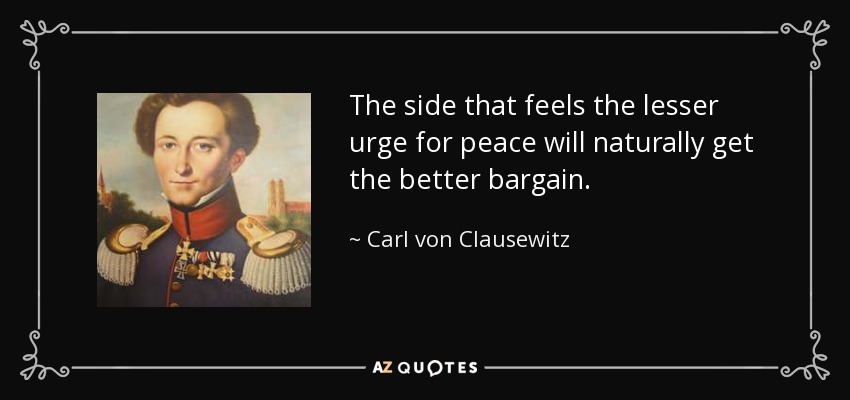 The side that feels the lesser urge for peace will naturally get the better bargain. - Carl von Clausewitz