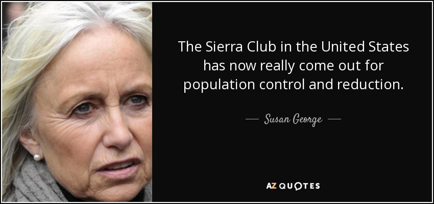 The Sierra Club in the United States has now really come out for population control and reduction. - Susan George