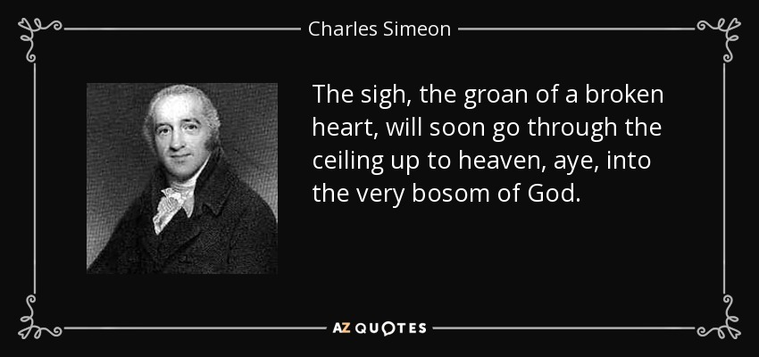 The sigh, the groan of a broken heart, will soon go through the ceiling up to heaven, aye, into the very bosom of God. - Charles Simeon