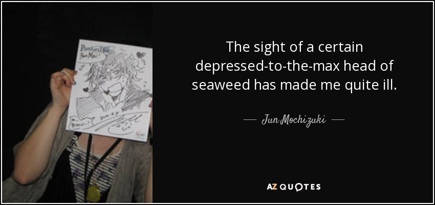 The sight of a certain depressed-to-the-max head of seaweed has made me quite ill. - Jun Mochizuki