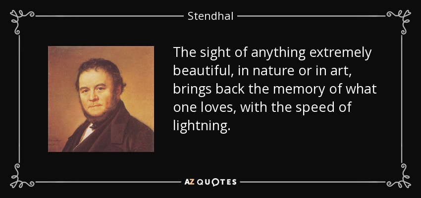 The sight of anything extremely beautiful, in nature or in art, brings back the memory of what one loves, with the speed of lightning. - Stendhal