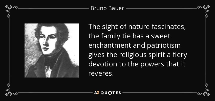 The sight of nature fascinates, the family tie has a sweet enchantment and patriotism gives the religious spirit a fiery devotion to the powers that it reveres. - Bruno Bauer