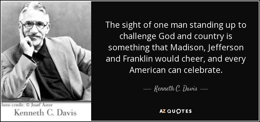 The sight of one man standing up to challenge God and country is something that Madison, Jefferson and Franklin would cheer, and every American can celebrate. - Kenneth C. Davis