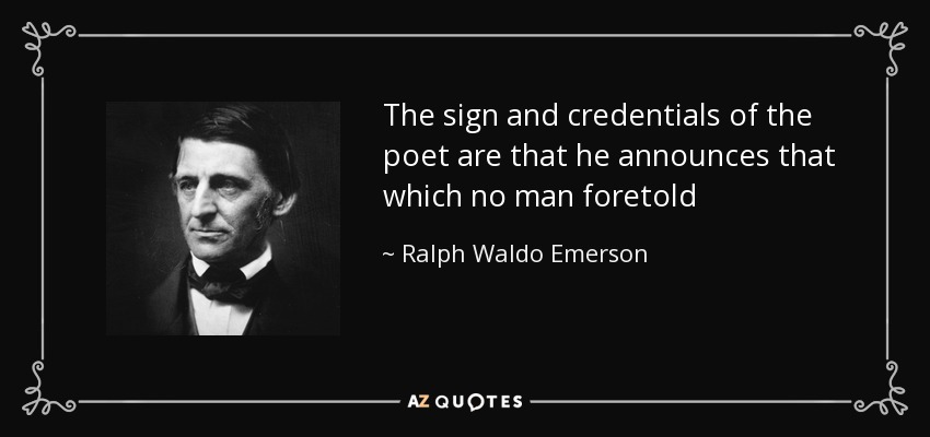 The sign and credentials of the poet are that he announces that which no man foretold - Ralph Waldo Emerson