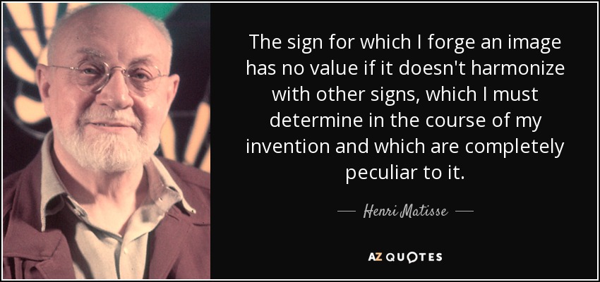 The sign for which I forge an image has no value if it doesn't harmonize with other signs, which I must determine in the course of my invention and which are completely peculiar to it. - Henri Matisse