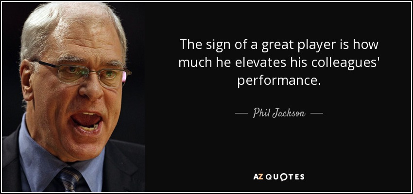 The sign of a great player is how much he elevates his colleagues' performance. - Phil Jackson
