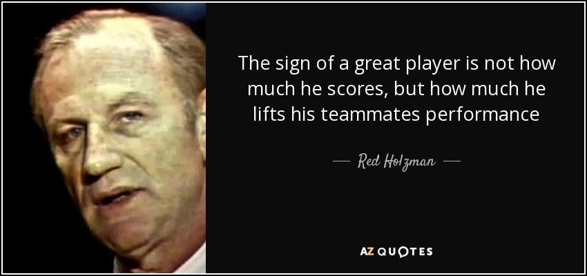 The sign of a great player is not how much he scores, but how much he lifts his teammates performance - Red Holzman